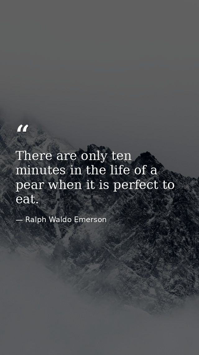 There are only ten minutes in the life of a pear when it is perfect to eat. — Ralph Waldo Emerson