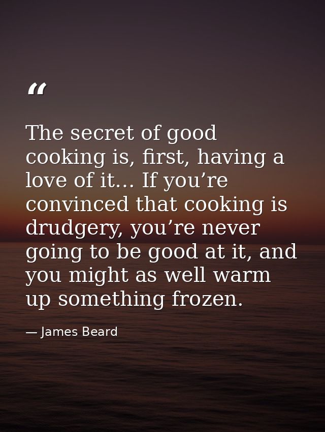 The secret of good cooking is, first, having a love of it… If you’re convinced that cooking is drudgery, you’re never go — James Beard
