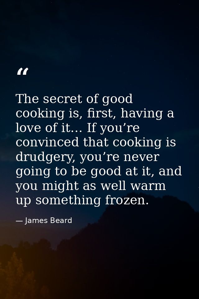 The secret of good cooking is, first, having a love of it… If you’re convinced that cooking is drudgery, you’re never go — James Beard