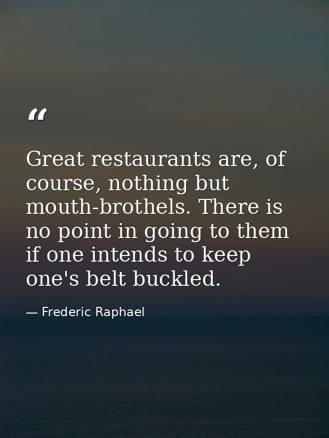 Great restaurants are, of course, nothing but mouth-brothels. There is no point in going to them if one intends to keep  — Frederic Raphael
