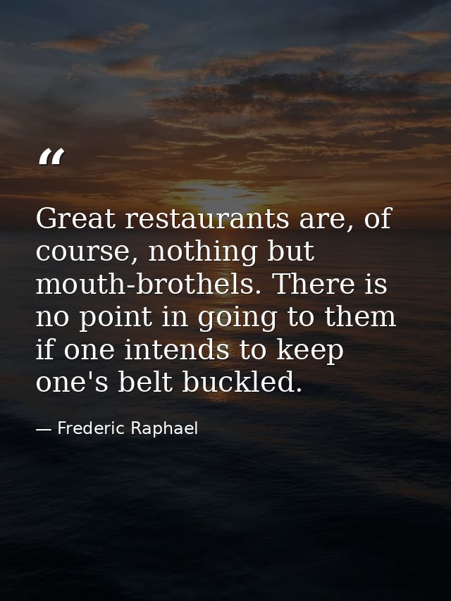 Great restaurants are, of course, nothing but mouth-brothels. There is no point in going to them if one intends to keep  — Frederic Raphael