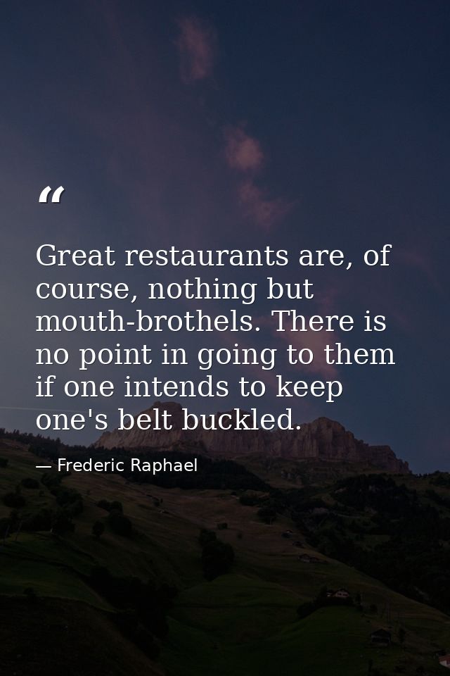 Great restaurants are, of course, nothing but mouth-brothels. There is no point in going to them if one intends to keep  — Frederic Raphael