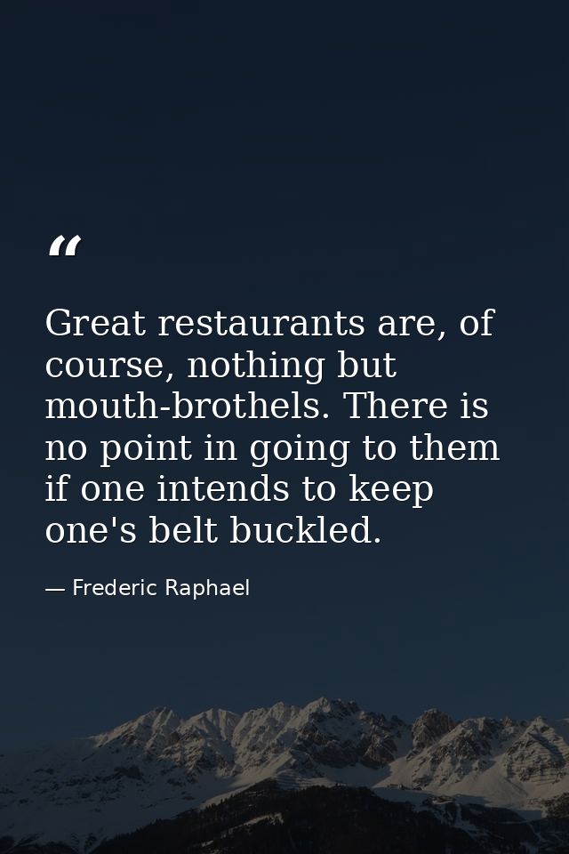 Great restaurants are, of course, nothing but mouth-brothels. There is no point in going to them if one intends to keep  — Frederic Raphael