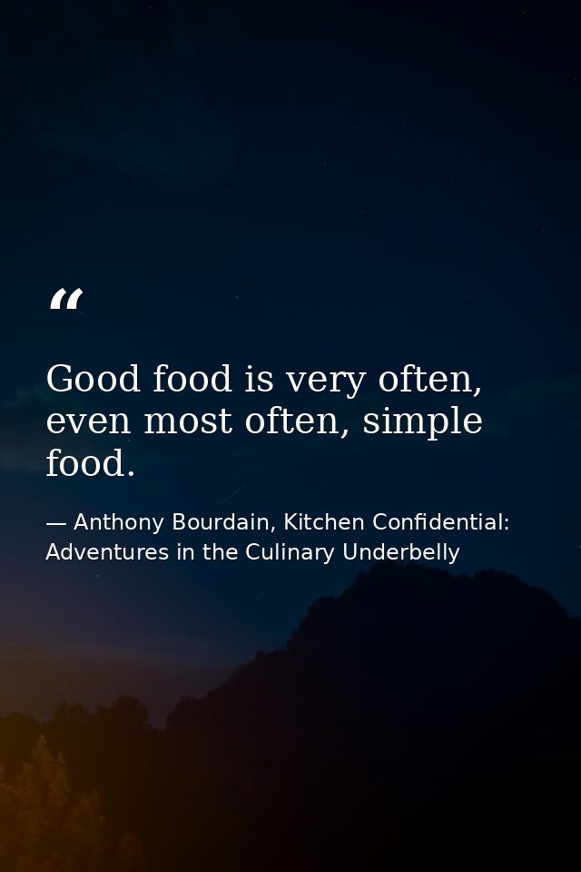 Good food is very often, even most often, simple food. — Anthony Bourdain, Kitchen Confidential: Adventures in the Culinary Underbelly