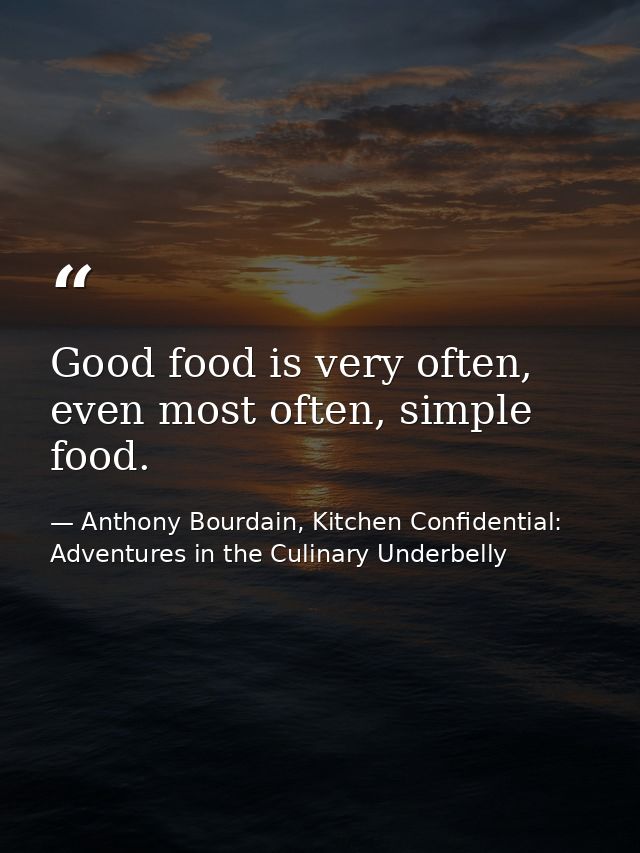 Good food is very often, even most often, simple food. — Anthony Bourdain, Kitchen Confidential: Adventures in the Culinary Underbelly