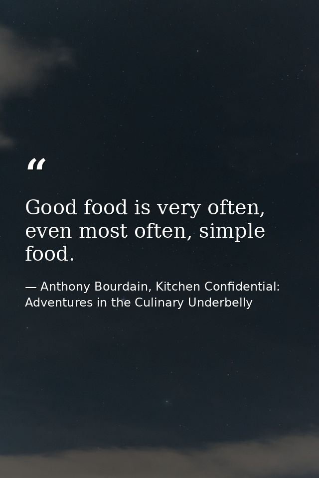 Good food is very often, even most often, simple food. — Anthony Bourdain, Kitchen Confidential: Adventures in the Culinary Underbelly
