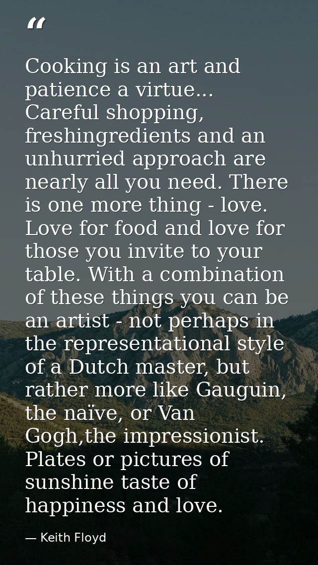 Cooking is an art and patience a virtue... Careful shopping, freshingredients and an unhurried approach are nearly all y — Keith Floyd