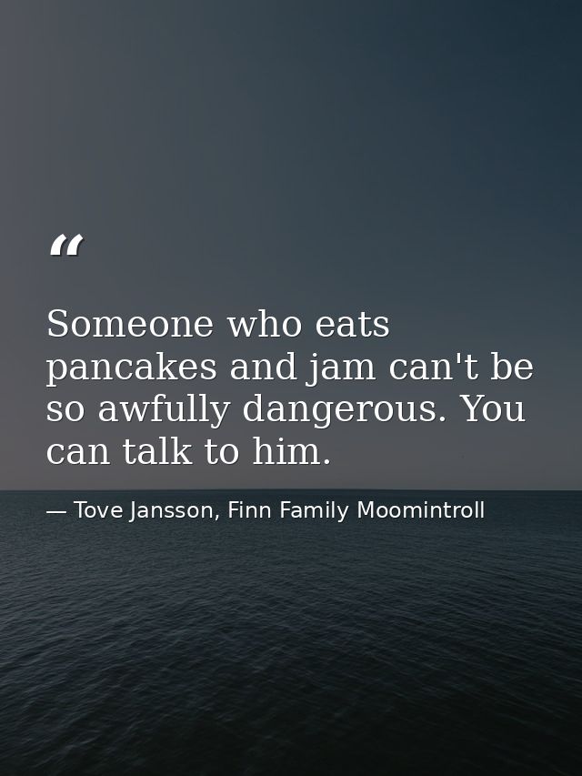 Someone who eats pancakes and jam can't be so awfully dangerous. You can talk to him. — Tove Jansson, Finn Family Moomintroll