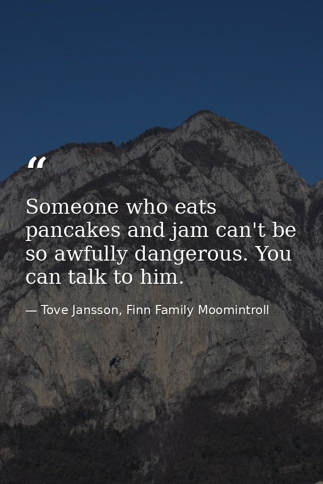 Someone who eats pancakes and jam can't be so awfully dangerous. You can talk to him. — Tove Jansson, Finn Family Moomintroll