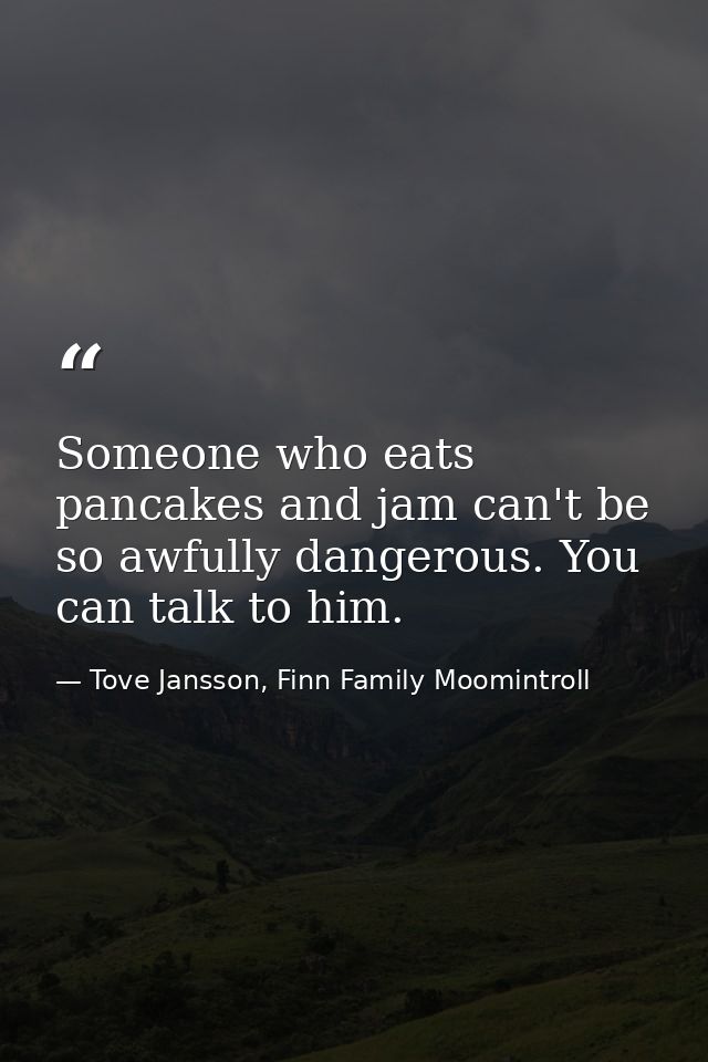 Someone who eats pancakes and jam can't be so awfully dangerous. You can talk to him. — Tove Jansson, Finn Family Moomintroll