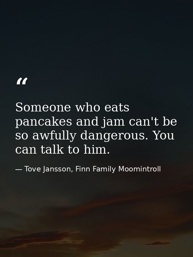Someone who eats pancakes and jam can't be so awfully dangerous. You can talk to him. — Tove Jansson, Finn Family Moomintroll