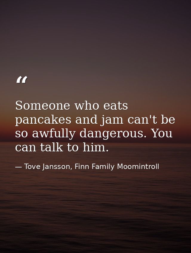 Someone who eats pancakes and jam can't be so awfully dangerous. You can talk to him. — Tove Jansson, Finn Family Moomintroll