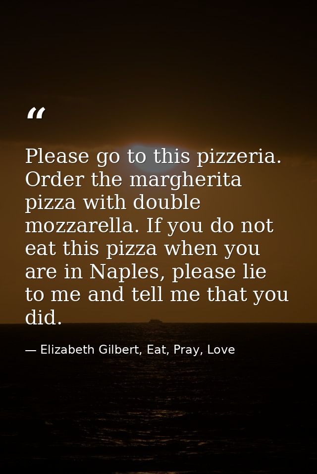 Please go to this pizzeria. Order the margherita pizza with double mozzarella. If you do not eat this pizza when you are — Elizabeth Gilbert, Eat, Pray, Love