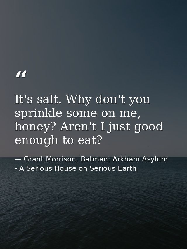 It's salt. Why don't you sprinkle some on me, honey? Aren't I just good enough to eat? — Grant Morrison, Batman: Arkham Asylum - A Serious House on Serious Earth