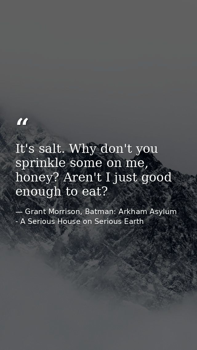 It's salt. Why don't you sprinkle some on me, honey? Aren't I just good enough to eat? — Grant Morrison, Batman: Arkham Asylum - A Serious House on Serious Earth