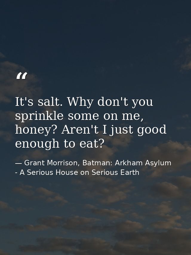 It's salt. Why don't you sprinkle some on me, honey? Aren't I just good enough to eat? — Grant Morrison, Batman: Arkham Asylum - A Serious House on Serious Earth