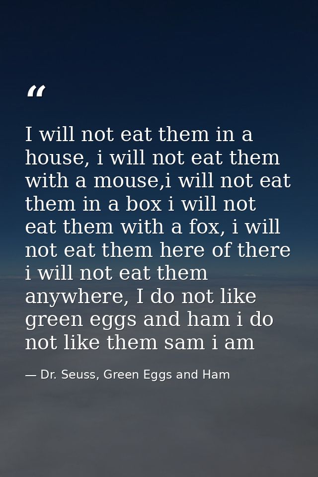 I will not eat them in a house, i will not eat them with a mouse,i will not eat them in a box i will not eat them with a — Dr. Seuss, Green Eggs and Ham