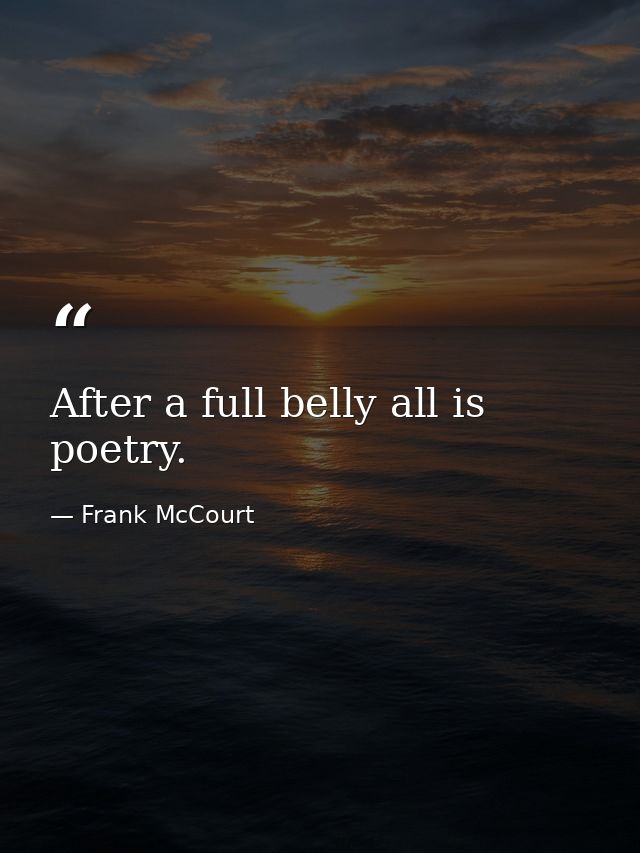 After a full belly all is poetry. — Frank McCourt