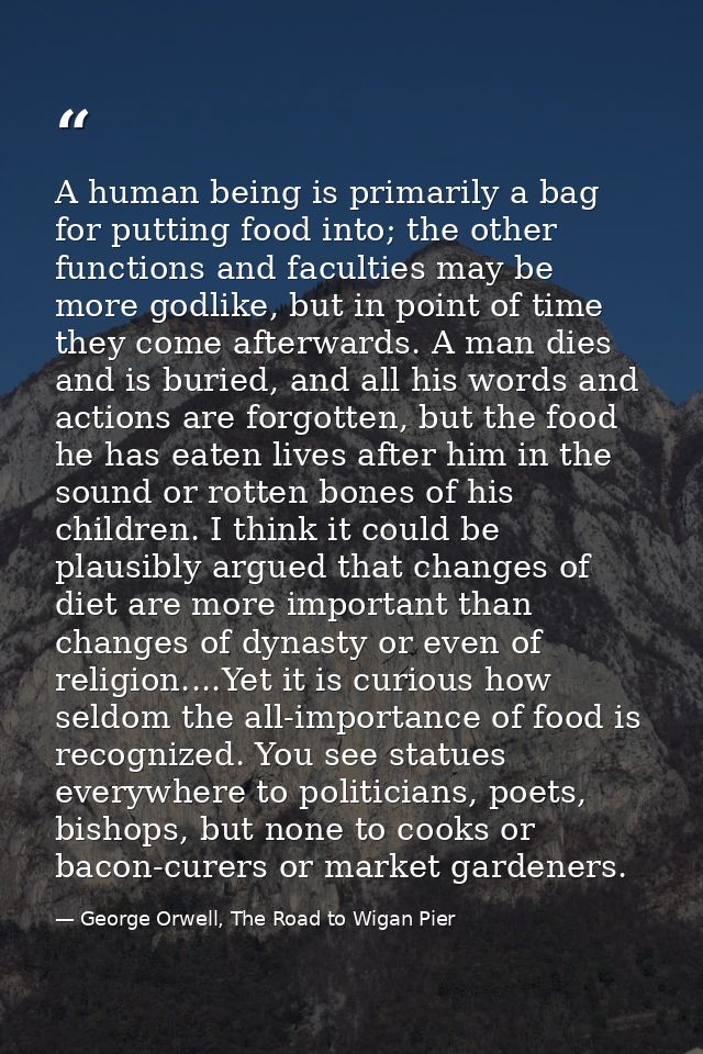 A human being is primarily a bag for putting food into; the other functions and faculties may be more godlike, but in po — George Orwell, The Road to Wigan Pier