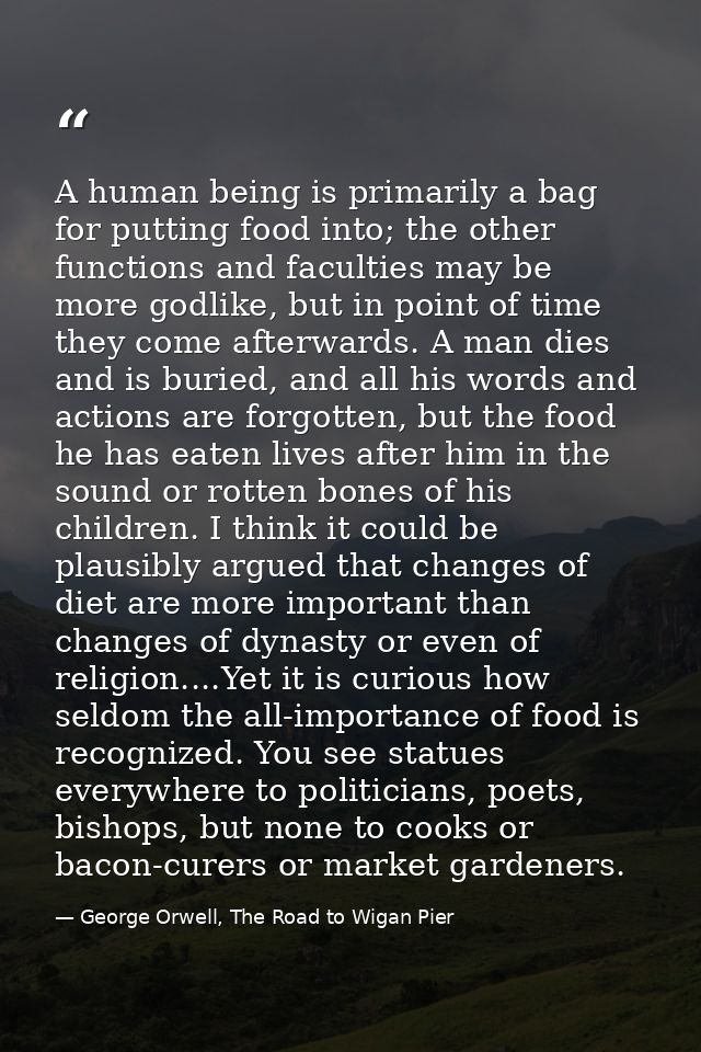 A human being is primarily a bag for putting food into; the other functions and faculties may be more godlike, but in po — George Orwell, The Road to Wigan Pier