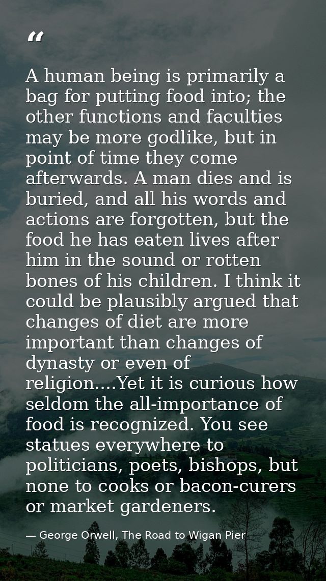 A human being is primarily a bag for putting food into; the other functions and faculties may be more godlike, but in po — George Orwell, The Road to Wigan Pier