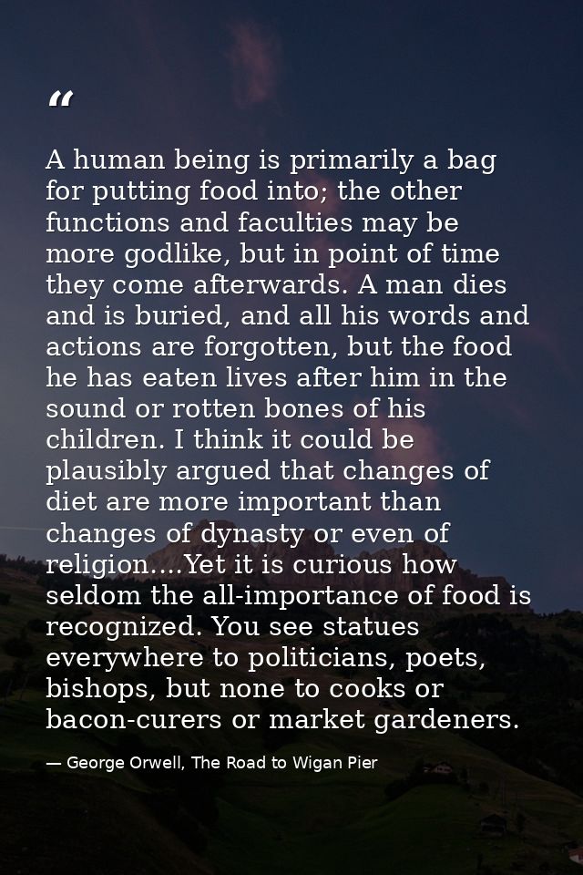 A human being is primarily a bag for putting food into; the other functions and faculties may be more godlike, but in po — George Orwell, The Road to Wigan Pier