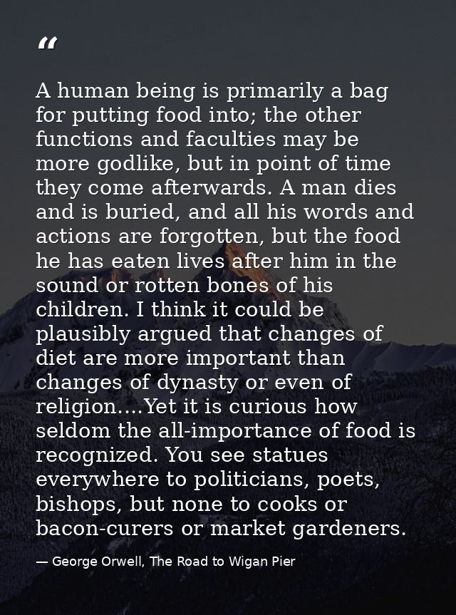 A human being is primarily a bag for putting food into; the other functions and faculties may be more godlike, but in po — George Orwell, The Road to Wigan Pier