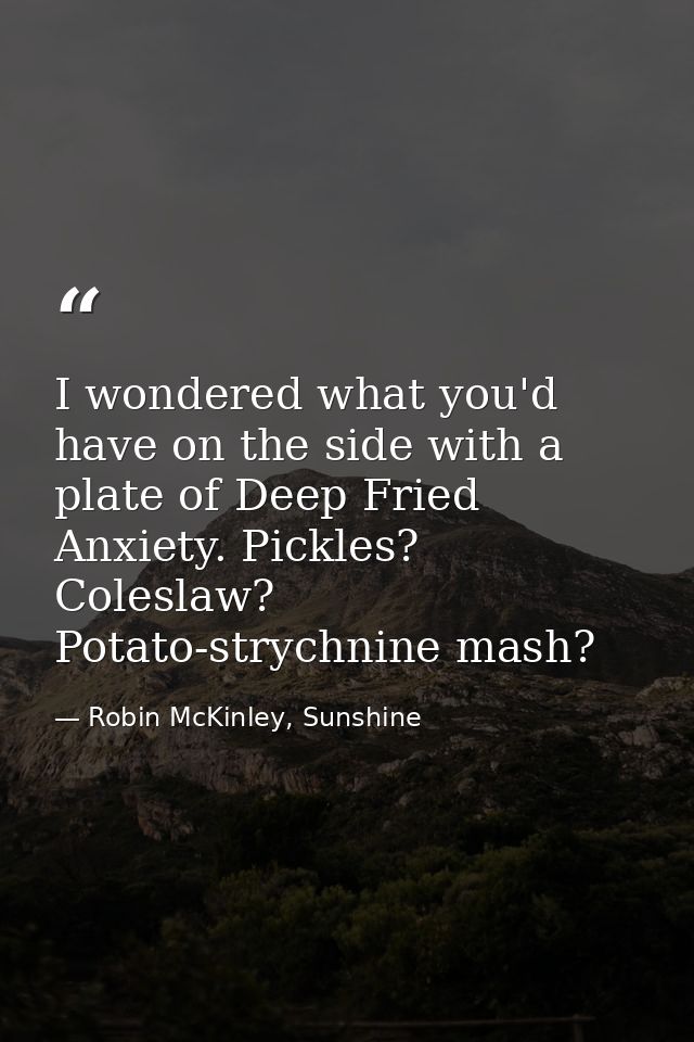 I wondered what you'd have on the side with a plate of Deep Fried Anxiety. Pickles? Coleslaw? Potato-strychnine mash? — Robin McKinley, Sunshine