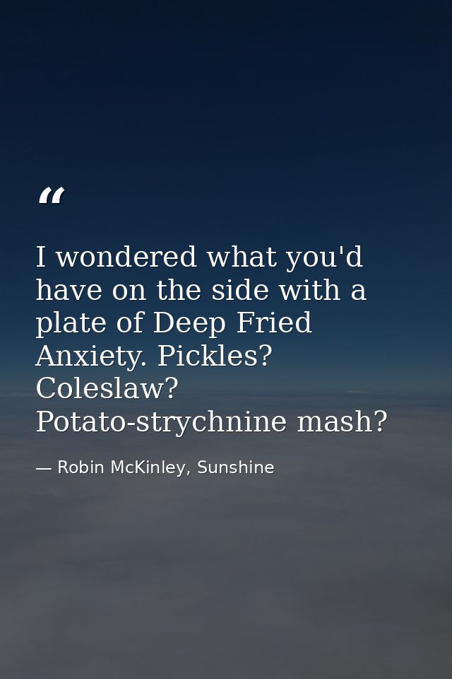 I wondered what you'd have on the side with a plate of Deep Fried Anxiety. Pickles? Coleslaw? Potato-strychnine mash? — Robin McKinley, Sunshine