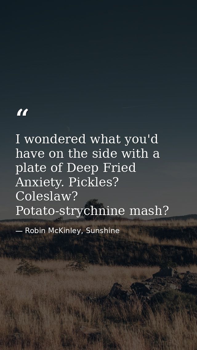 I wondered what you'd have on the side with a plate of Deep Fried Anxiety. Pickles? Coleslaw? Potato-strychnine mash? — Robin McKinley, Sunshine