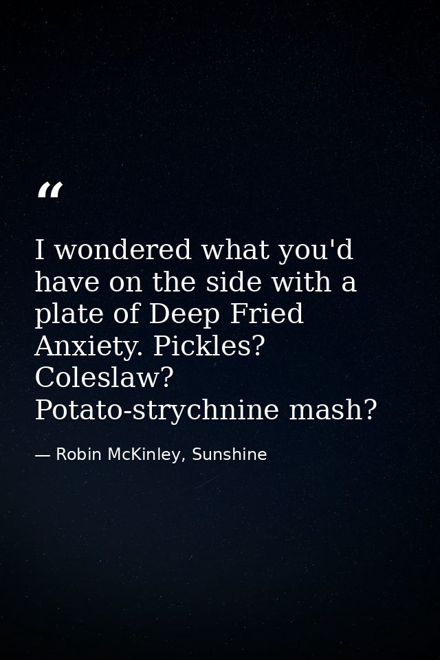 I wondered what you'd have on the side with a plate of Deep Fried Anxiety. Pickles? Coleslaw? Potato-strychnine mash? — Robin McKinley, Sunshine