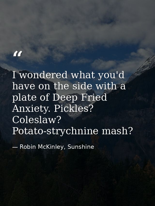 I wondered what you'd have on the side with a plate of Deep Fried Anxiety. Pickles? Coleslaw? Potato-strychnine mash? — Robin McKinley, Sunshine