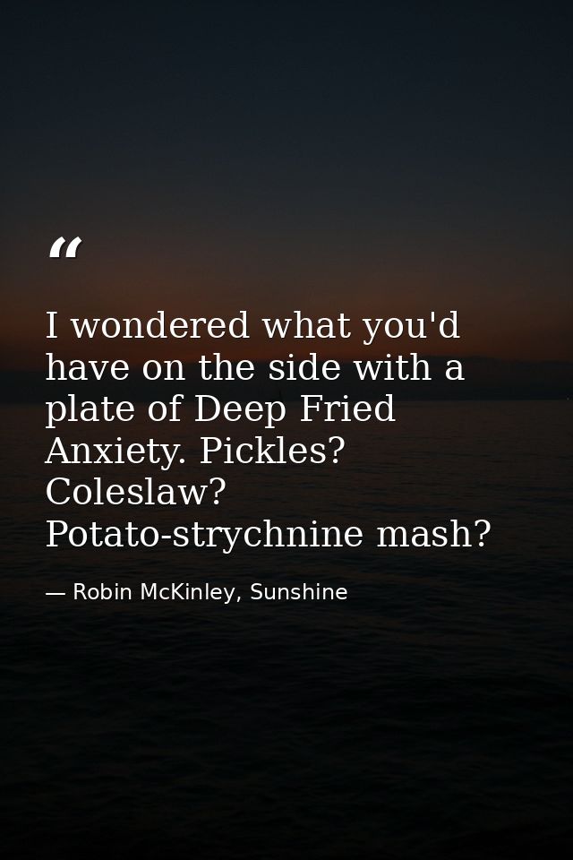 I wondered what you'd have on the side with a plate of Deep Fried Anxiety. Pickles? Coleslaw? Potato-strychnine mash? — Robin McKinley, Sunshine