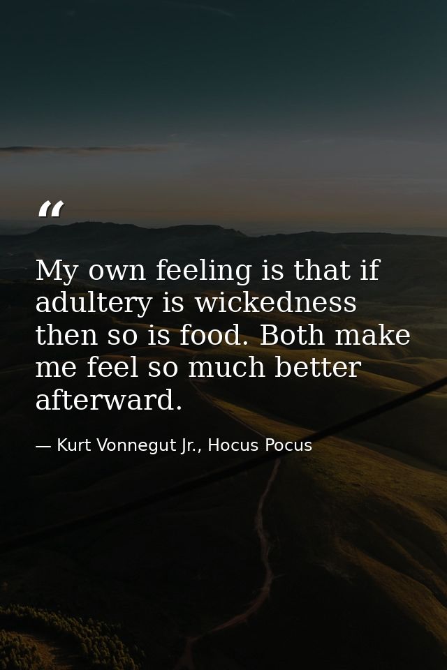 My own feeling is that if adultery is wickedness then so is food. Both make me feel so much better afterward. — Kurt Vonnegut Jr., Hocus Pocus