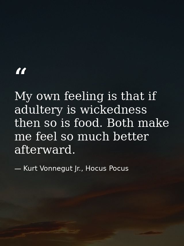My own feeling is that if adultery is wickedness then so is food. Both make me feel so much better afterward. — Kurt Vonnegut Jr., Hocus Pocus