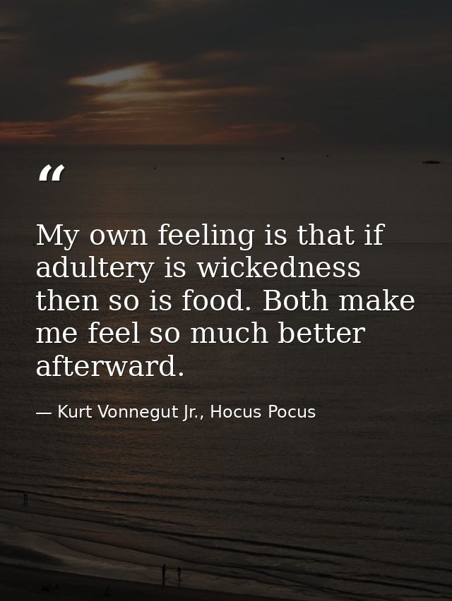 My own feeling is that if adultery is wickedness then so is food. Both make me feel so much better afterward. — Kurt Vonnegut Jr., Hocus Pocus