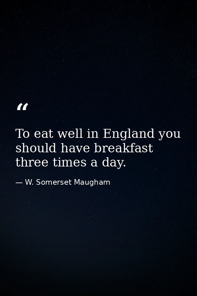 To eat well in England you should have breakfast three times a day. — W. Somerset Maugham