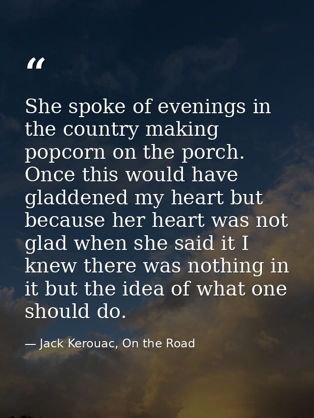 She spoke of evenings in the country making popcorn on the porch. Once this would have gladdened my heart but because he — Jack Kerouac, On the Road