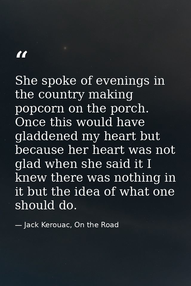 She spoke of evenings in the country making popcorn on the porch. Once this would have gladdened my heart but because he — Jack Kerouac, On the Road