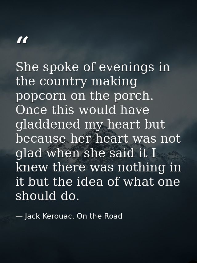 She spoke of evenings in the country making popcorn on the porch. Once this would have gladdened my heart but because he — Jack Kerouac, On the Road