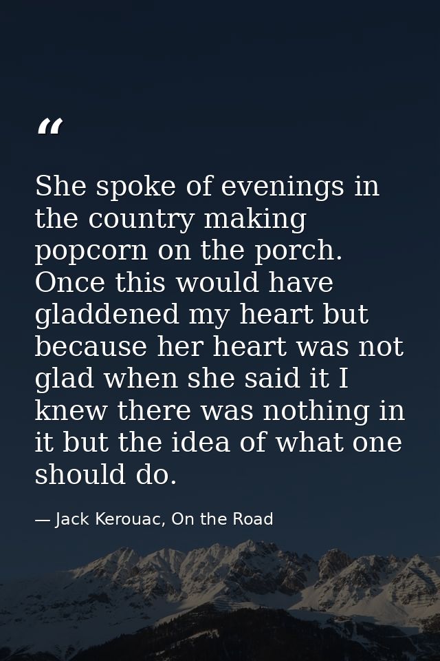 She spoke of evenings in the country making popcorn on the porch. Once this would have gladdened my heart but because he — Jack Kerouac, On the Road