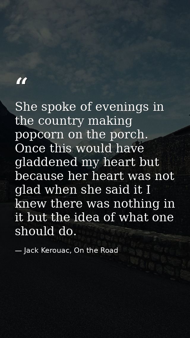 She spoke of evenings in the country making popcorn on the porch. Once this would have gladdened my heart but because he — Jack Kerouac, On the Road