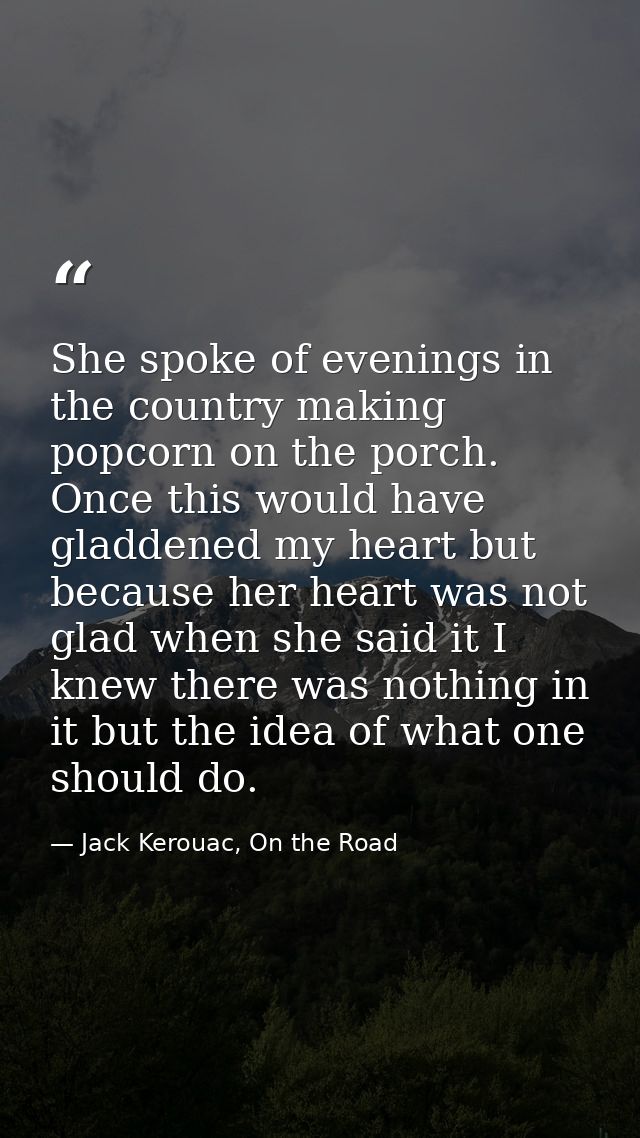 She spoke of evenings in the country making popcorn on the porch. Once this would have gladdened my heart but because he — Jack Kerouac, On the Road