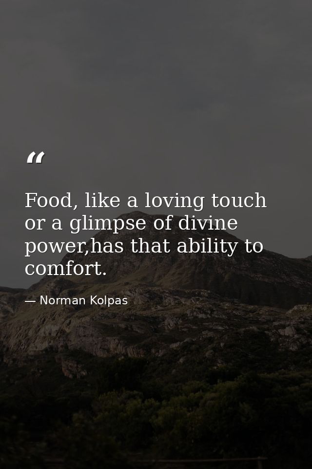 Food, like a loving touch or a glimpse of divine power,has that ability to comfort. — Norman Kolpas