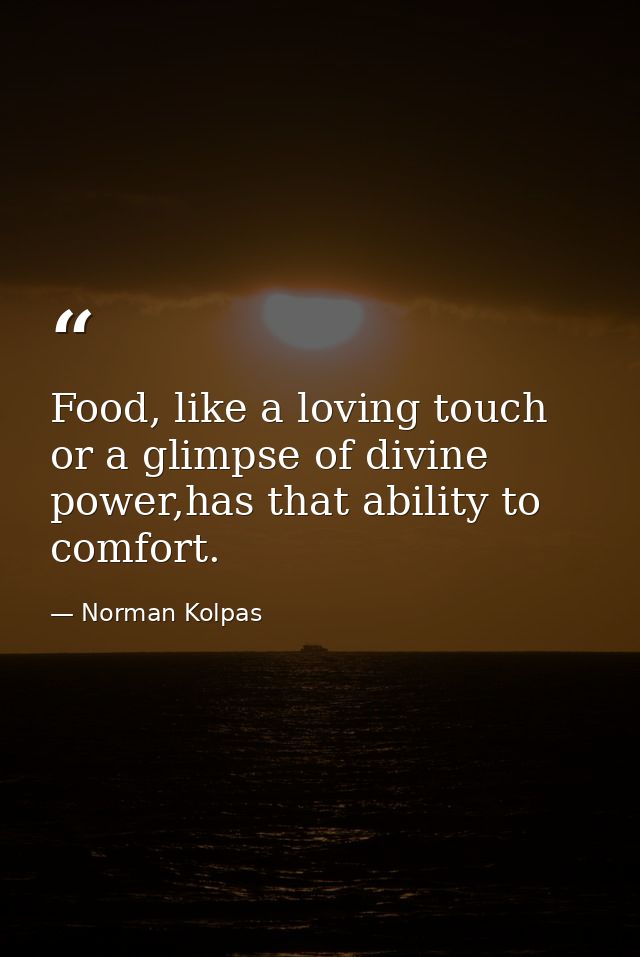 Food, like a loving touch or a glimpse of divine power,has that ability to comfort. — Norman Kolpas