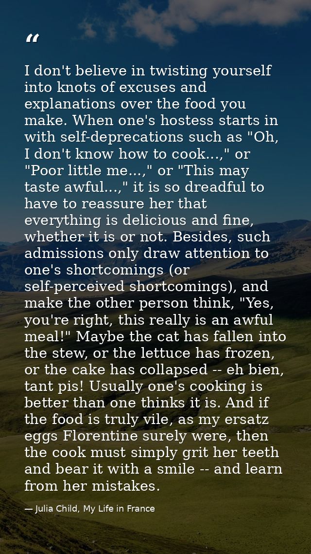 I don't believe in twisting yourself into knots of excuses and explanations over the food you make. When one's hostess s — Julia Child, My Life in France