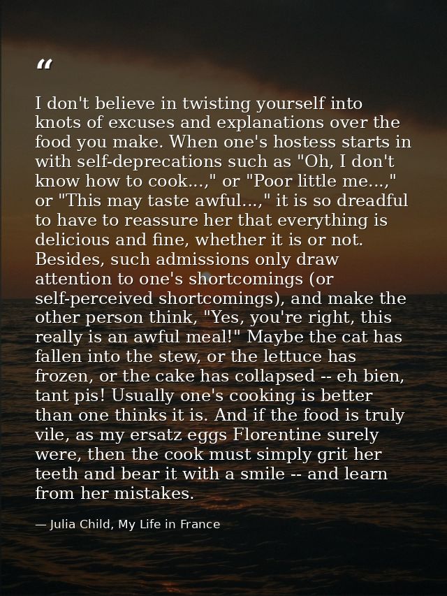 I don't believe in twisting yourself into knots of excuses and explanations over the food you make. When one's hostess s — Julia Child, My Life in France