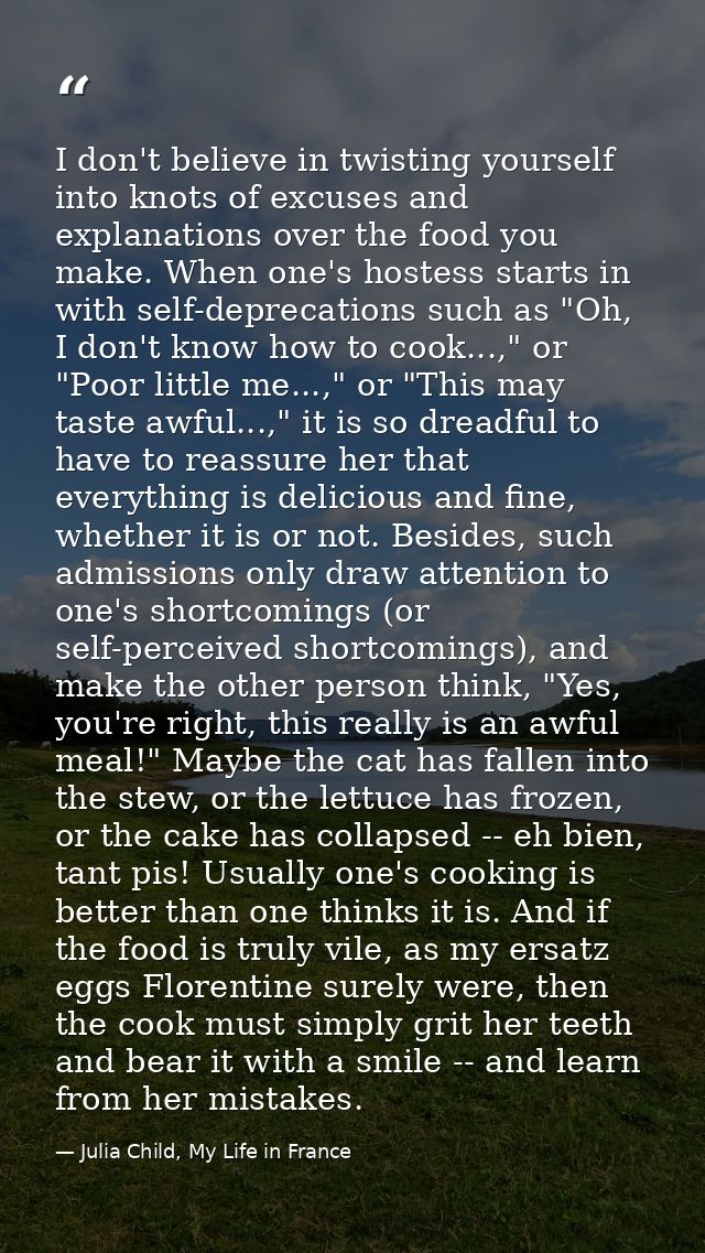 I don't believe in twisting yourself into knots of excuses and explanations over the food you make. When one's hostess s — Julia Child, My Life in France