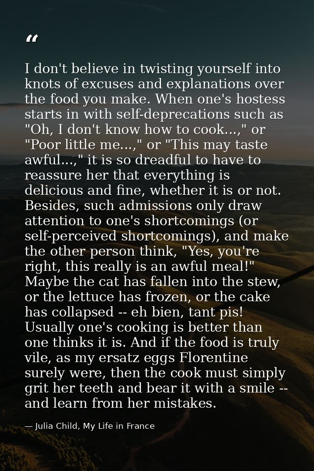 I don't believe in twisting yourself into knots of excuses and explanations over the food you make. When one's hostess s — Julia Child, My Life in France