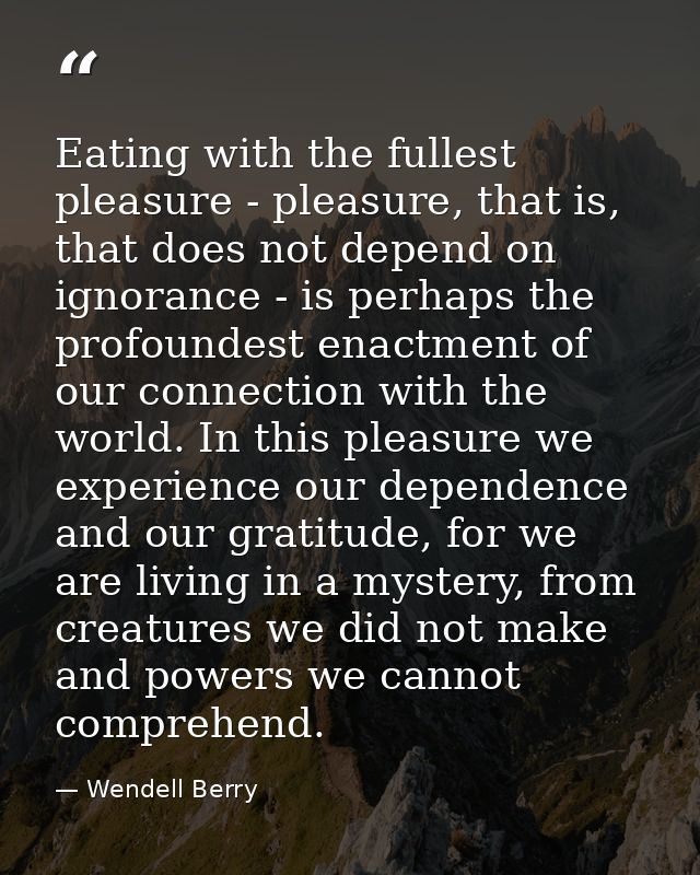 Eating with the fullest pleasure - pleasure, that is, that does not depend on ignorance - is perhaps the profoundest ena — Wendell Berry